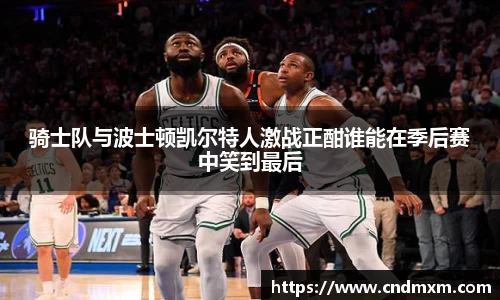 骑士队与波士顿凯尔特人激战正酣谁能在季后赛中笑到最后