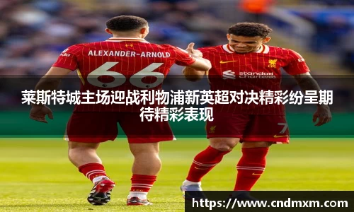 莱斯特城主场迎战利物浦新英超对决精彩纷呈期待精彩表现