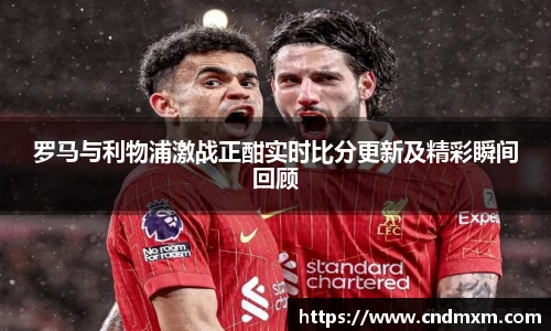 罗马与利物浦激战正酣实时比分更新及精彩瞬间回顾