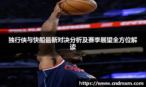 独行侠与快船最新对决分析及赛季展望全方位解读